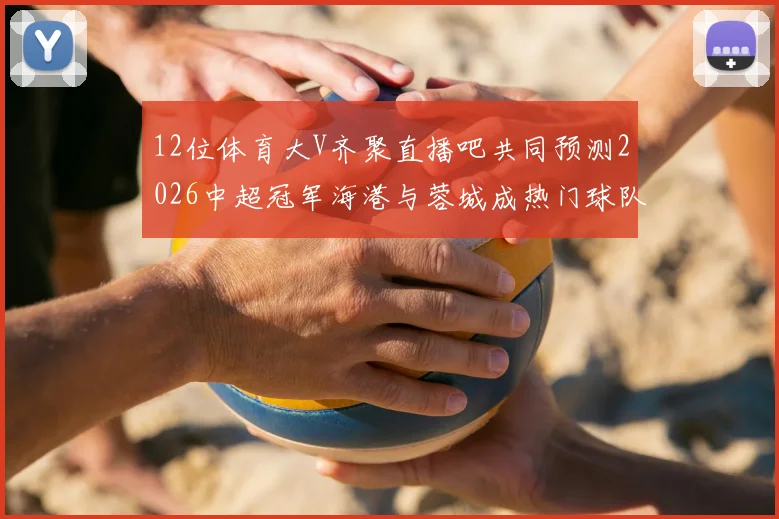 12位体育大V齐聚直播吧共同预测2026中超冠军海港与蓉城成热门球队