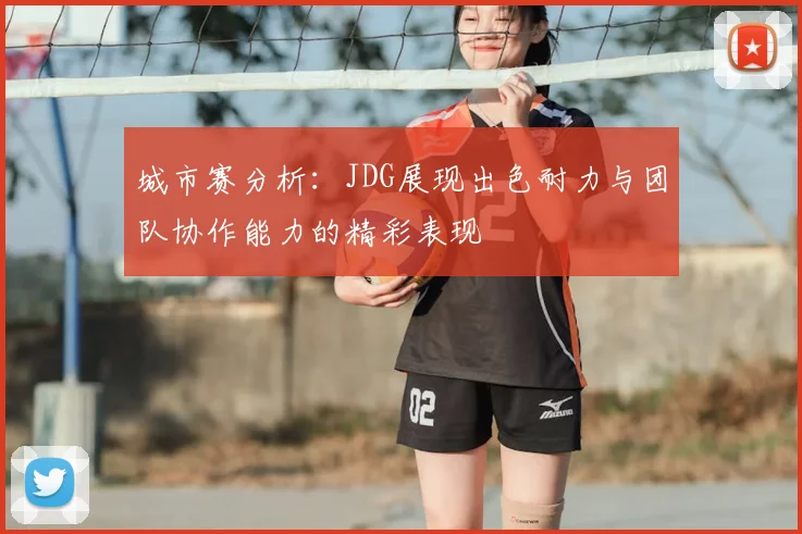 城市赛分析:JDG展现出色耐力与团队协作能力的精彩表现