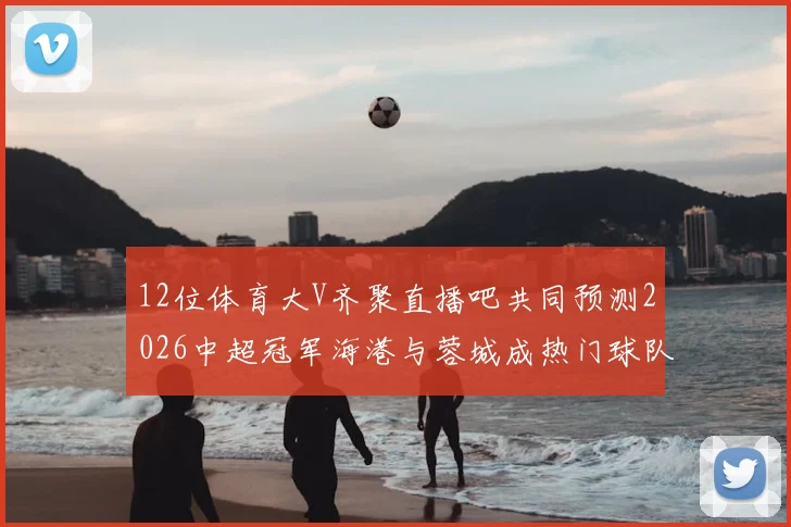 12位体育大V齐聚直播吧共同预测2026中超冠军海港与蓉城成热门球队