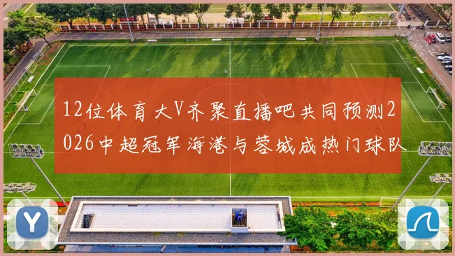 12位体育大V齐聚直播吧共同预测2026中超冠军海港与蓉城成热门球队