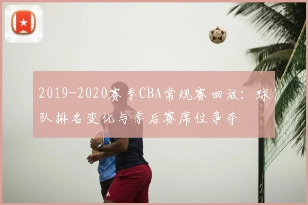 2019-2020赛季CBA常规赛回放：球队排名变化与季后赛席位争夺