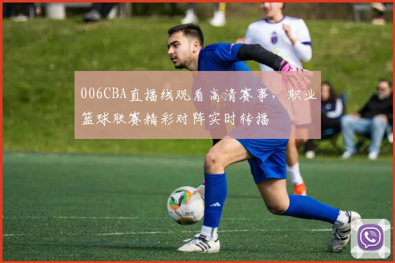 006CBA直播线观看高清赛事，职业篮球联赛精彩对阵实时转播