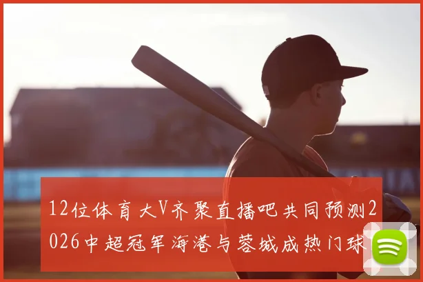 12位体育大V齐聚直播吧共同预测2026中超冠军海港与蓉城成热门球队