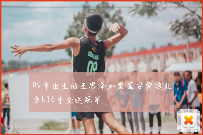 09年出生的王思泽加盟国安曾随北京U16夺全运冠军