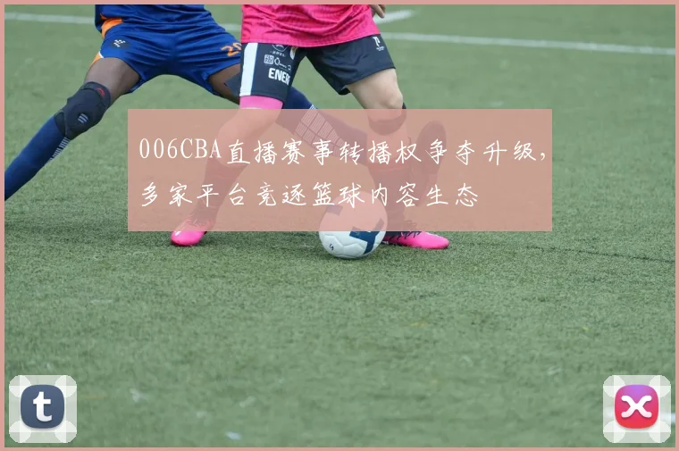 006CBA直播赛事转播权争夺升级，多家平台竞逐篮球内容生态