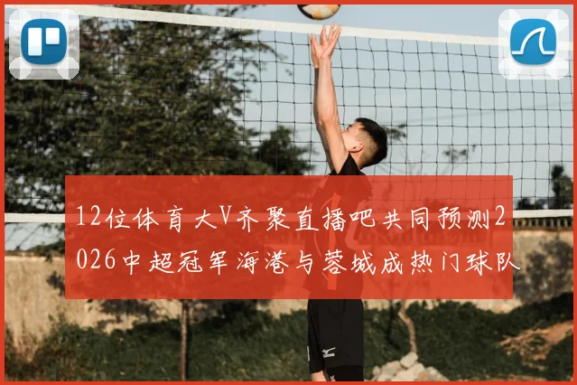 12位体育大V齐聚直播吧共同预测2026中超冠军海港与蓉城成热门球队