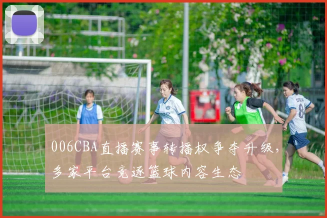006CBA直播赛事转播权争夺升级，多家平台竞逐篮球内容生态