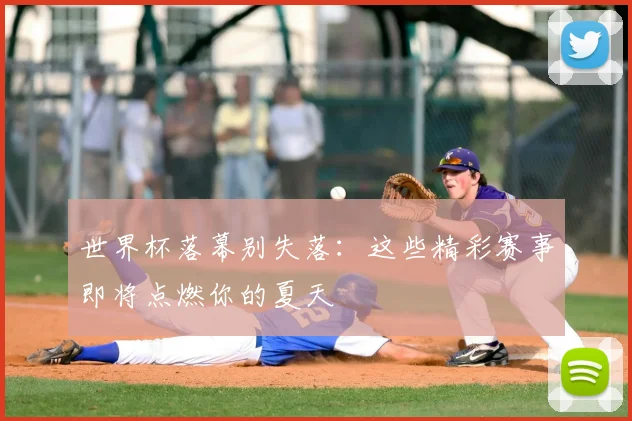 世界杯落幕别失落：这些精彩赛事即将点燃你的夏天