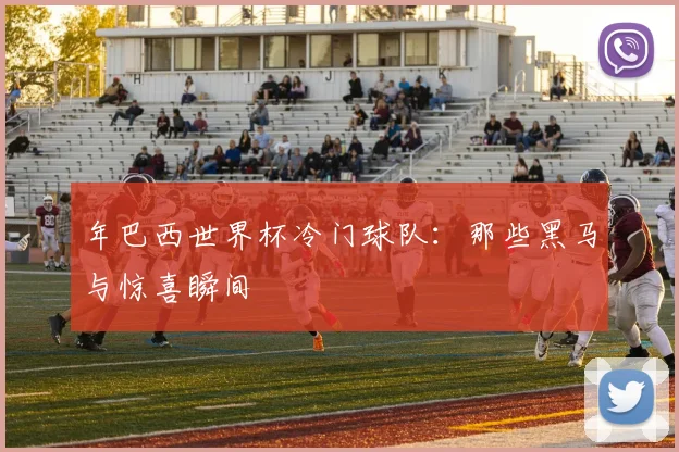 年巴西世界杯冷门球队：那些黑马与惊喜瞬间