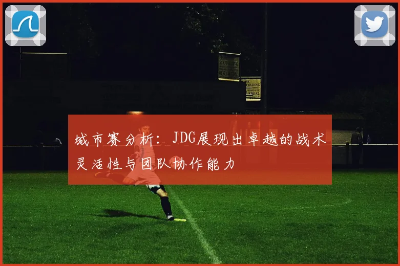 城市赛分析:JDG展现出卓越的战术灵活性与团队协作能力