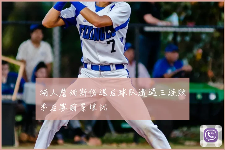湖人詹姆斯伤退后球队遭遇三连败季后赛前景堪忧