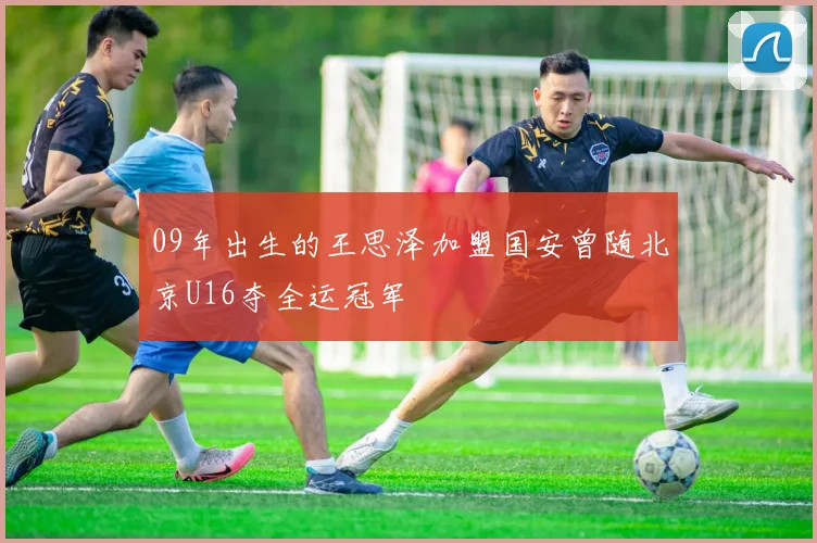 09年出生的王思泽加盟国安曾随北京U16夺全运冠军