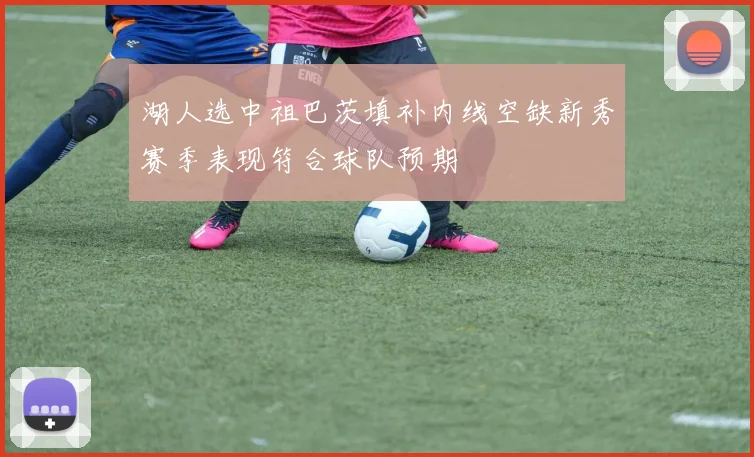 湖人选中祖巴茨填补内线空缺新秀赛季表现符合球队预期