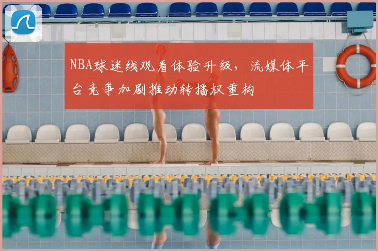 NBA球迷线观看体验升级，流媒体平台竞争加剧推动转播权重构