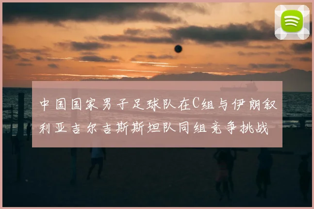 中国国家男子足球队在C组与伊朗叙利亚吉尔吉斯斯坦队同组竞争挑战赛程