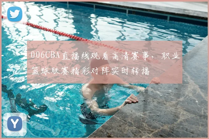 006CBA直播线观看高清赛事，职业篮球联赛精彩对阵实时转播