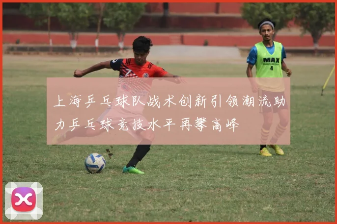 上海乒乓球队战术创新引领潮流助力乒乓球竞技水平再攀高峰