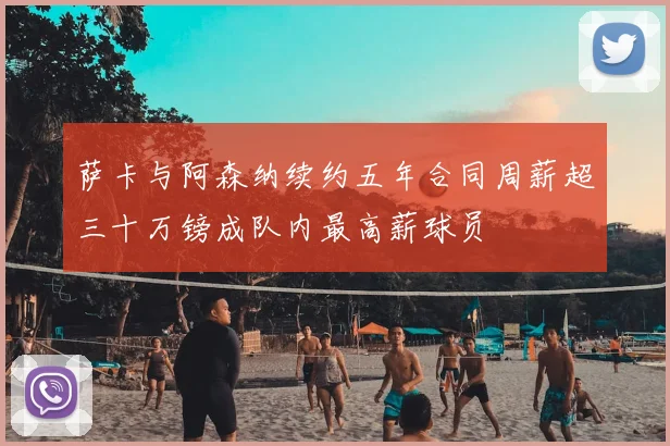 萨卡与阿森纳续约五年合同周薪超三十万镑成队内最高薪球员