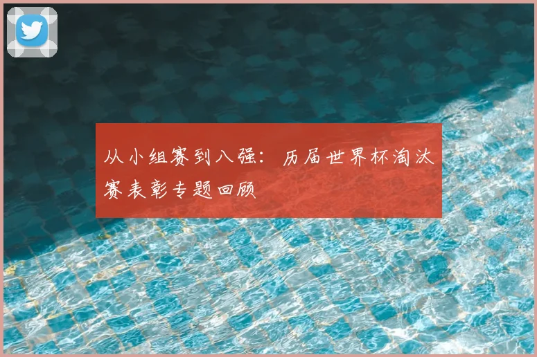 从小组赛到八强:历届世界杯淘汰赛表彰专题回顾