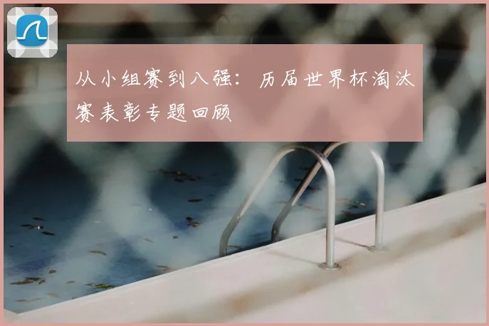 从小组赛到八强:历届世界杯淘汰赛表彰专题回顾