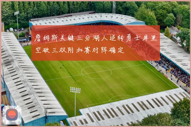 詹姆斯关键三分湖人逆转勇士库里空砍三双附加赛对阵确定