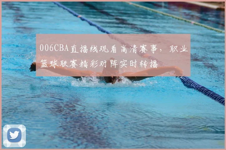 006CBA直播线观看高清赛事，职业篮球联赛精彩对阵实时转播