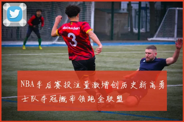 NBA季后赛投注量激增创历史新高勇士队夺冠概率领跑全联盟