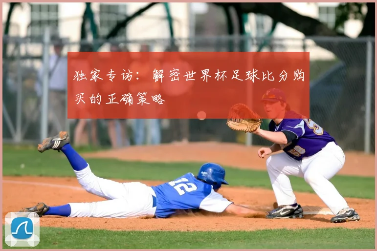 独家专访：解密世界杯足球比分购买的正确策略