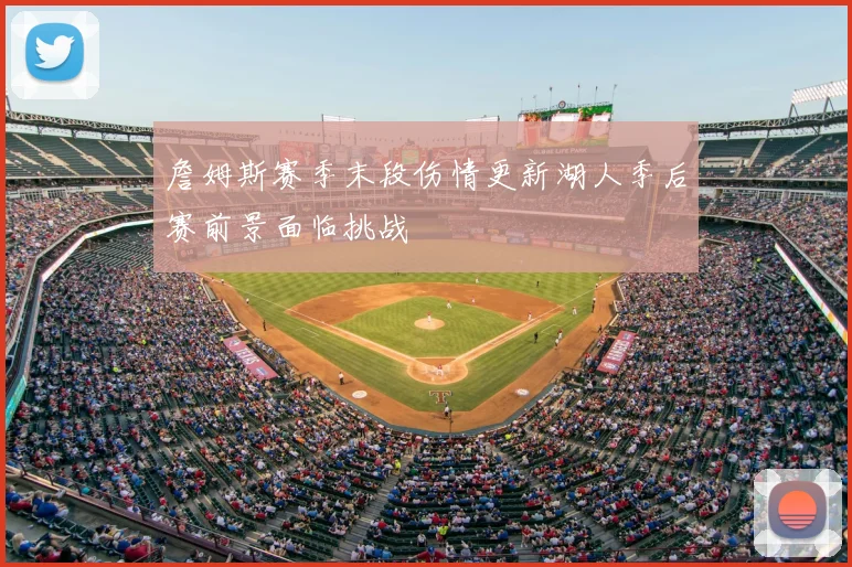 詹姆斯赛季末段伤情更新湖人季后赛前景面临挑战