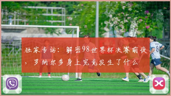 独家专访：解密98世界杯决赛前夜，罗纳尔多身上究竟发生了什么