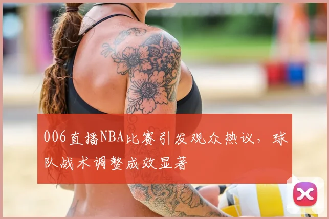 006直播NBA比赛引发观众热议，球队战术调整成效显著