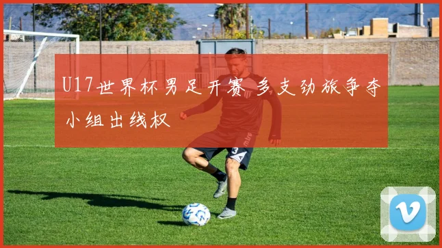U17世界杯男足开赛 多支劲旅争夺小组出线权