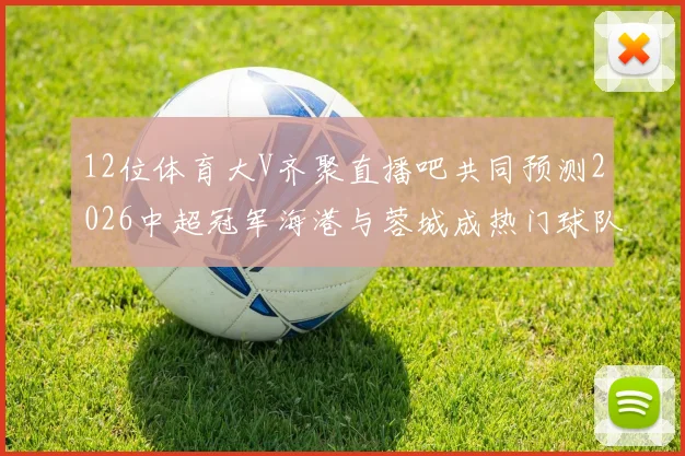 12位体育大V齐聚直播吧共同预测2026中超冠军海港与蓉城成热门球队