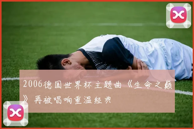 2006德国世界杯主题曲《生命之巅》再被唱响重温经典