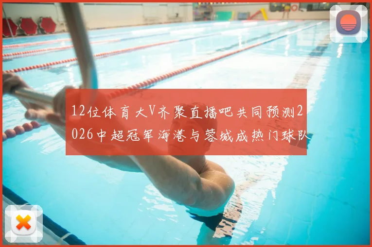 12位体育大V齐聚直播吧共同预测2026中超冠军海港与蓉城成热门球队