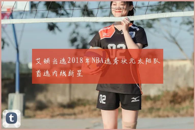 艾顿当选2018年NBA选秀状元太阳队首选内线新星