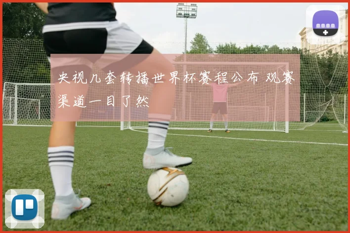 央视几套转播世界杯赛程公布 观赛渠道一目了然