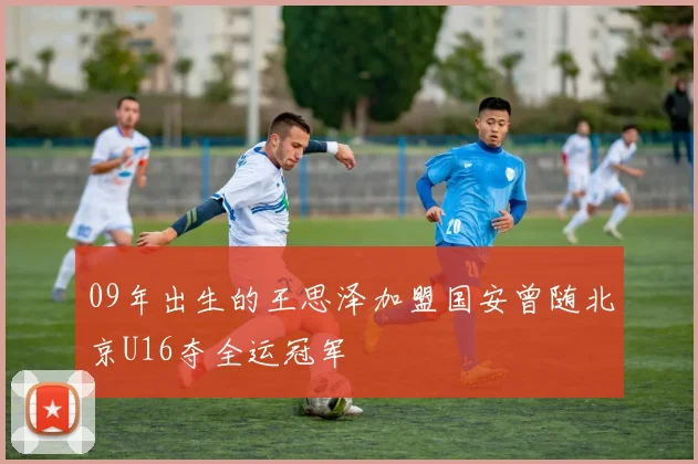 09年出生的王思泽加盟国安曾随北京U16夺全运冠军