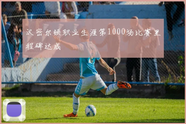 汉密尔顿职业生涯第1000场比赛里程碑达成