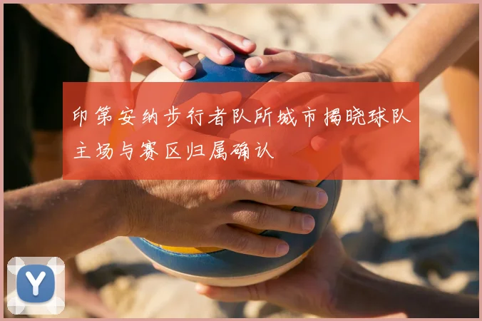 印第安纳步行者队所城市揭晓球队主场与赛区归属确认
