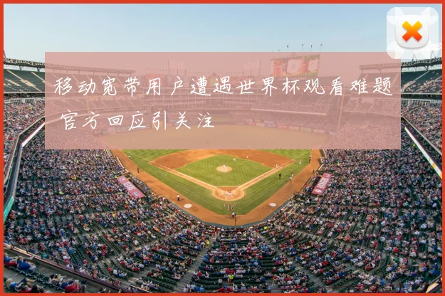 移动宽带用户遭遇世界杯观看难题 官方回应引关注