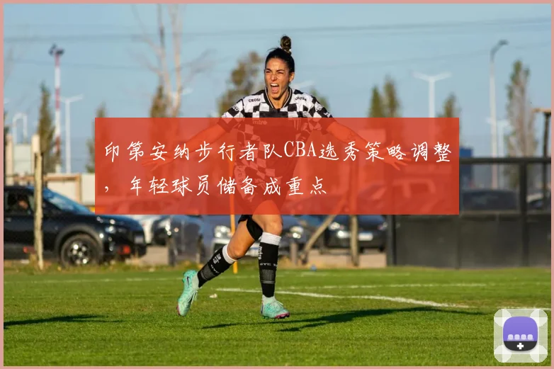 印第安纳步行者队CBA选秀策略调整，年轻球员储备成重点