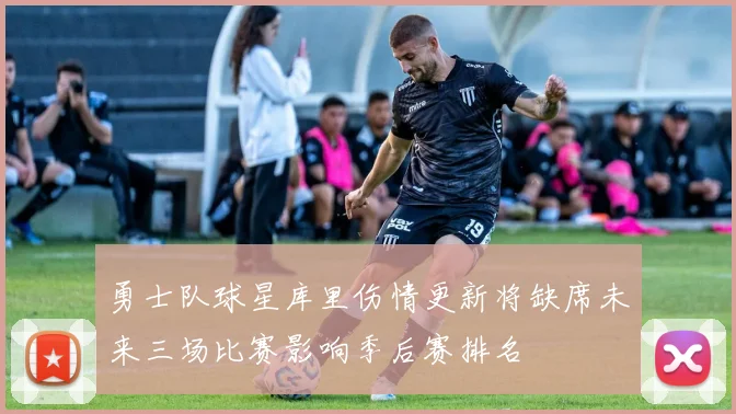 勇士队球星库里伤情更新将缺席未来三场比赛影响季后赛排名