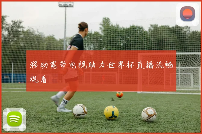 移动宽带电视助力世界杯直播流畅观看