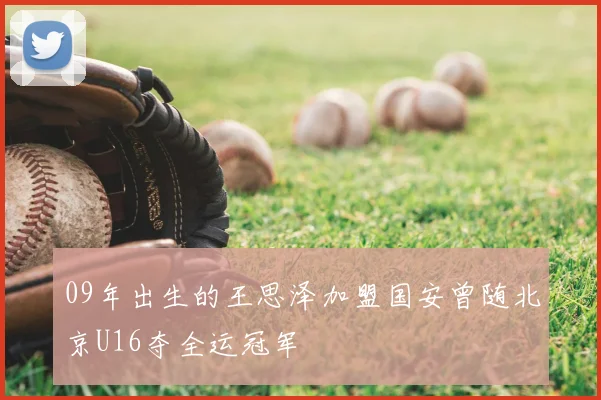 09年出生的王思泽加盟国安曾随北京U16夺全运冠军