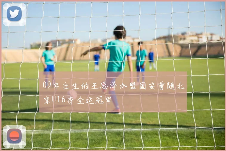09年出生的王思泽加盟国安曾随北京U16夺全运冠军