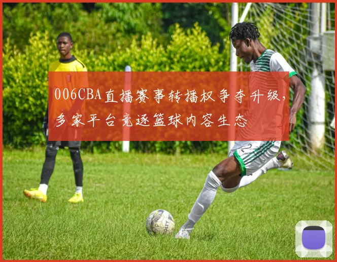 006CBA直播赛事转播权争夺升级，多家平台竞逐篮球内容生态