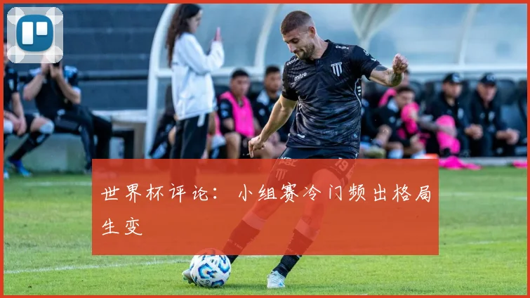 世界杯评论：小组赛冷门频出格局生变