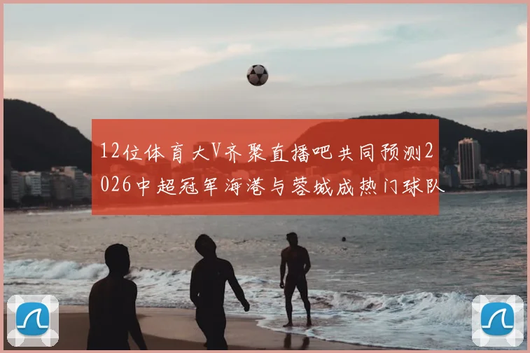 12位体育大V齐聚直播吧共同预测2026中超冠军海港与蓉城成热门球队
