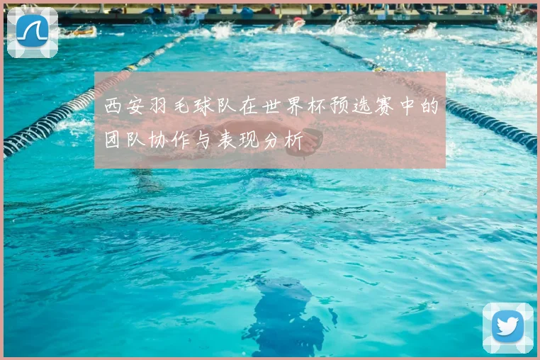 西安羽毛球队在世界杯预选赛中的团队协作与表现分析